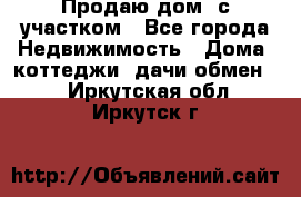 Продаю дом, с участком - Все города Недвижимость » Дома, коттеджи, дачи обмен   . Иркутская обл.,Иркутск г.